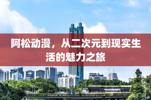 阿松动漫，从二次元到现实生活的魅力之旅