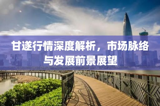 甘遂行情深度解析，市场脉络与发展前景展望