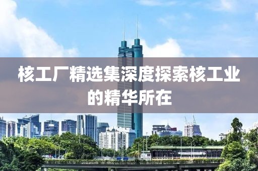 核工厂精选集深度探索核工业的精华所在