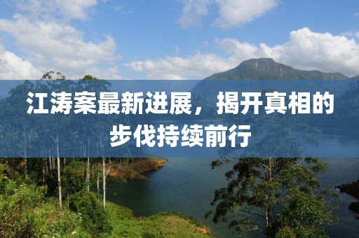 江涛案最新进展，揭开真相的步伐持续前行