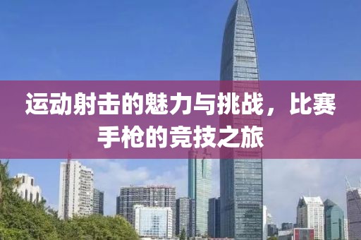 运动射击的魅力与挑战，比赛手枪的竞技之旅